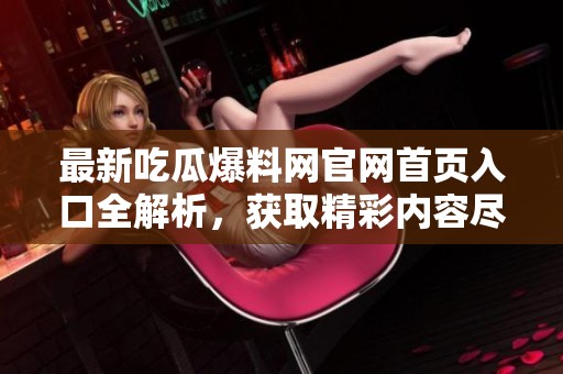 最新吃瓜爆料网官网首页入口全解析，获取精彩内容尽在其中