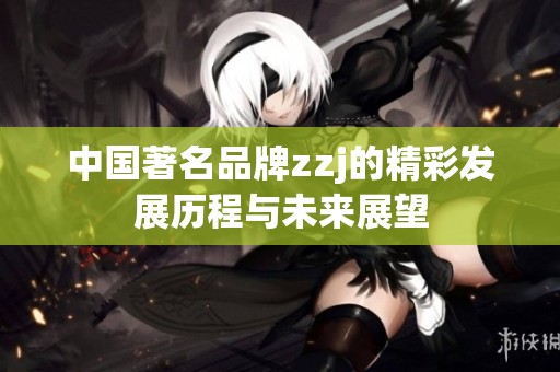 中国著名品牌zzj的精彩发展历程与未来展望