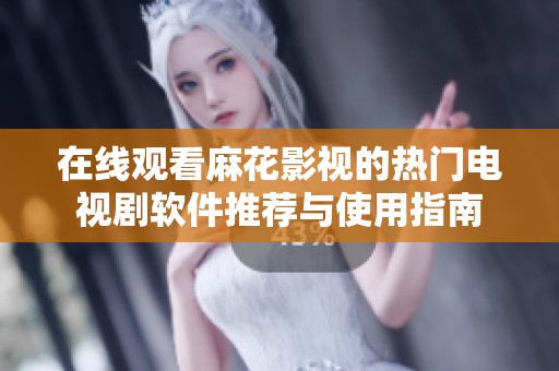 在线观看麻花影视的热门电视剧软件推荐与使用指南