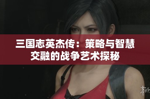 三国志英杰传：策略与智慧交融的战争艺术探秘