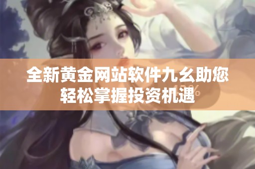 全新黄金网站软件九幺助您轻松掌握投资机遇