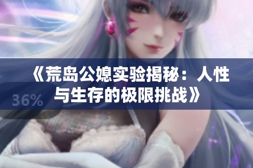 《荒岛公媳实验揭秘：人性与生存的极限挑战》
