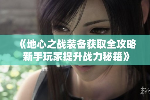 《地心之战装备获取全攻略 新手玩家提升战力秘籍》