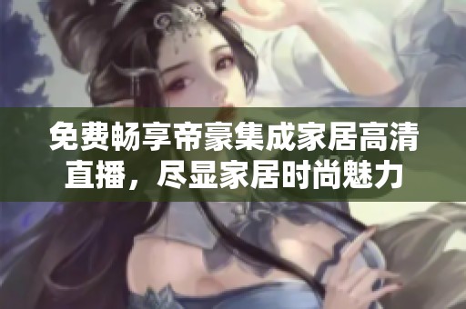 免费畅享帝豪集成家居高清直播，尽显家居时尚魅力