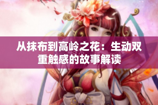 从抹布到高岭之花：生动双重触感的故事解读