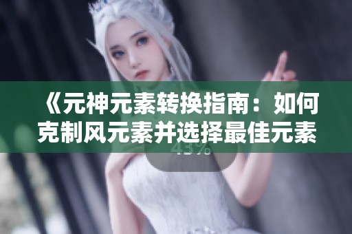 《元神元素转换指南：如何克制风元素并选择最佳元素搭配》