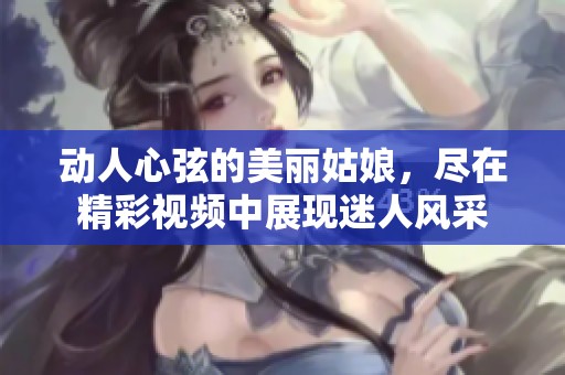 动人心弦的美丽姑娘，尽在精彩视频中展现迷人风采