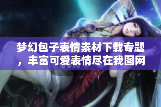 梦幻包子表情素材下载专题，丰富可爱表情尽在我图网