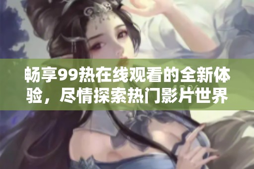 畅享99热在线观看的全新体验，尽情探索热门影片世界