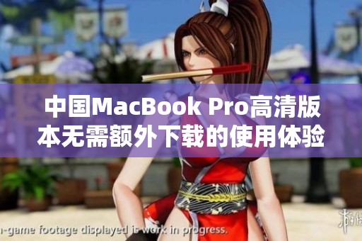 中国MacBook Pro高清版本无需额外下载的使用体验揭秘