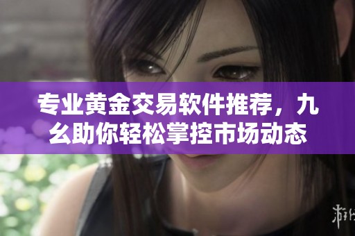 专业黄金交易软件推荐，九幺助你轻松掌控市场动态