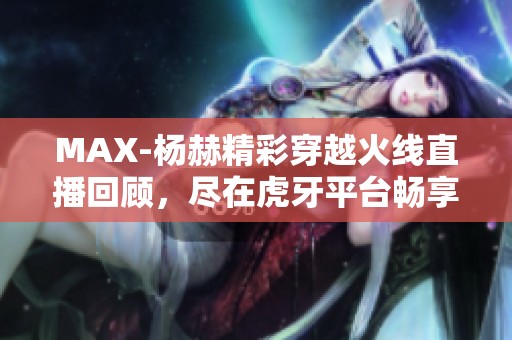 MAX-杨赫精彩穿越火线直播回顾，尽在虎牙平台畅享游戏盛宴