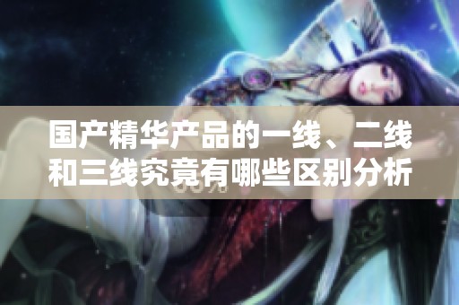 国产精华产品的一线、二线和三线究竟有哪些区别分析