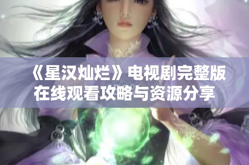 《星汉灿烂》电视剧完整版在线观看攻略与资源分享