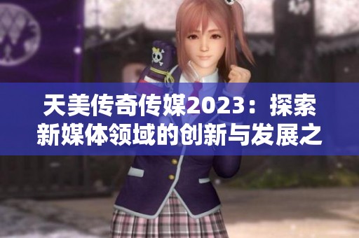 天美传奇传媒2023：探索新媒体领域的创新与发展之路