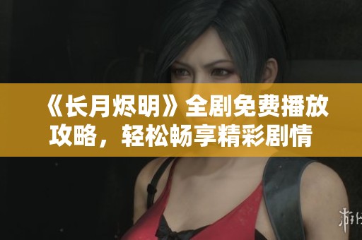 《长月烬明》全剧免费播放攻略，轻松畅享精彩剧情