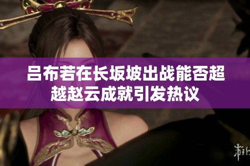 吕布若在长坂坡出战能否超越赵云成就引发热议