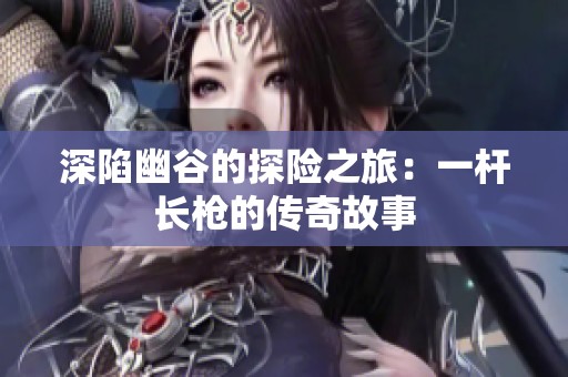 深陷幽谷的探险之旅：一杆长枪的传奇故事