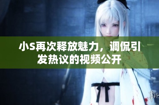 小S再次释放魅力，调侃引发热议的视频公开