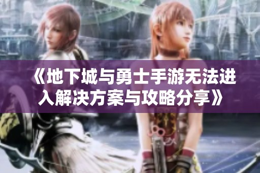 《地下城与勇士手游无法进入解决方案与攻略分享》