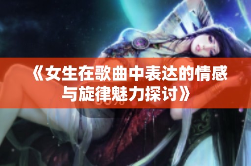 《女生在歌曲中表达的情感与旋律魅力探讨》