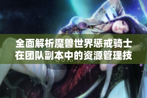 全面解析魔兽世界惩戒骑士在团队副本中的资源管理技巧