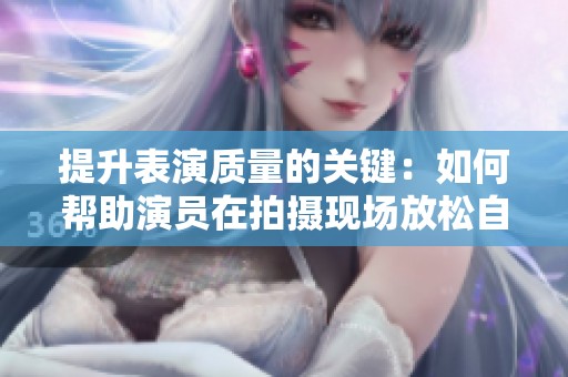 提升表演质量的关键：如何帮助演员在拍摄现场放松自如