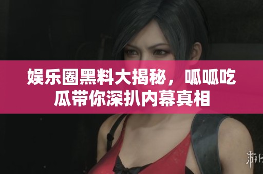 娱乐圈黑料大揭秘，呱呱吃瓜带你深扒内幕真相