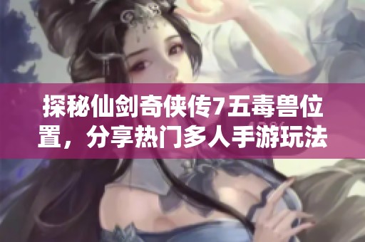 探秘仙剑奇侠传7五毒兽位置，分享热门多人手游玩法！