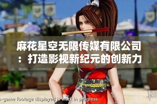 麻花星空无限传媒有限公司：打造影视新纪元的创新力量