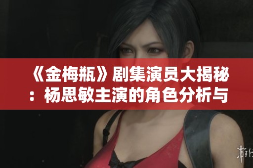 《金梅瓶》剧集演员大揭秘：杨思敏主演的角色分析与介绍