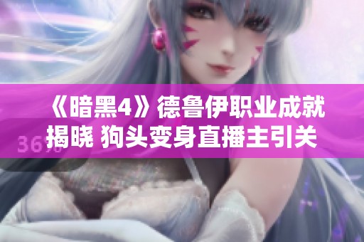 《暗黑4》德鲁伊职业成就揭晓 狗头变身直播主引关注