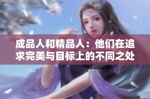 成品人和精品人：他们在追求完美与目标上的不同之处解析