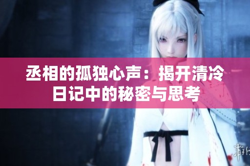 丞相的孤独心声：揭开清冷日记中的秘密与思考