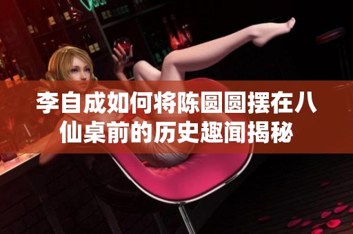 李自成如何将陈圆圆摆在八仙桌前的历史趣闻揭秘