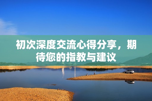 初次深度交流心得分享，期待您的指教与建议