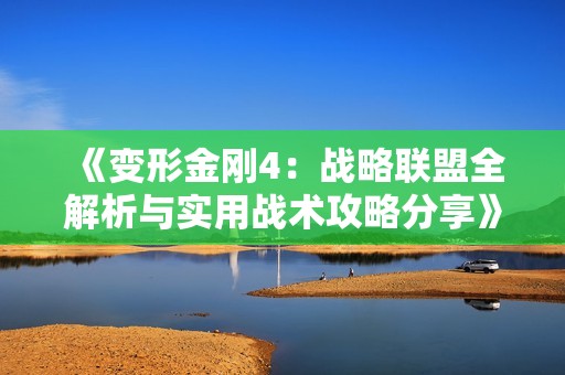 《变形金刚4：战略联盟全解析与实用战术攻略分享》