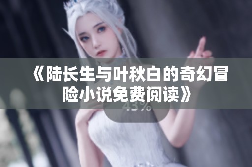 《陆长生与叶秋白的奇幻冒险小说免费阅读》