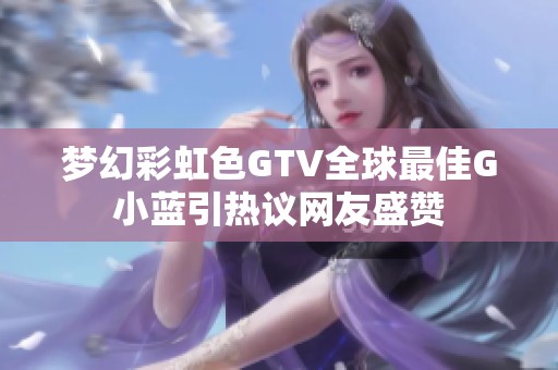 梦幻彩虹色GTV全球最佳G小蓝引热议网友盛赞