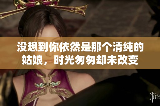 没想到你依然是那个清纯的姑娘，时光匆匆却未改变