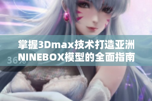 掌握3Dmax技术打造亚洲NINEBOX模型的全面指南