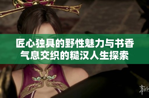 匠心独具的野性魅力与书香气息交织的糙汉人生探索