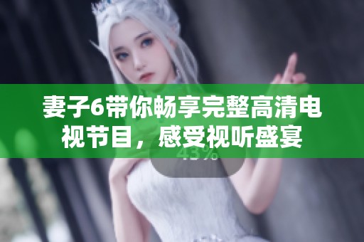 妻子6带你畅享完整高清电视节目，感受视听盛宴