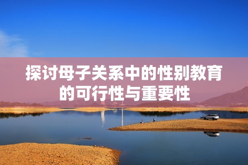 探讨母子关系中的性别教育的可行性与重要性