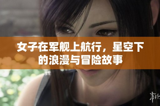 女子在军舰上航行，星空下的浪漫与冒险故事