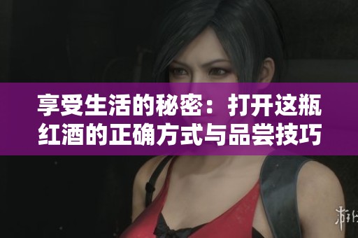享受生活的秘密：打开这瓶红酒的正确方式与品尝技巧