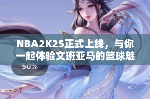 NBA2K25正式上线，与你一起体验文班亚马的篮球魅力！