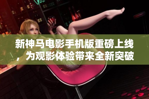 新神马电影手机版重磅上线，为观影体验带来全新突破