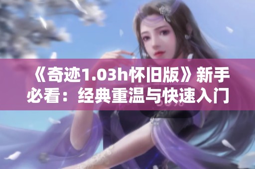 《奇迹1.03h怀旧版》新手必看：经典重温与快速入门详解