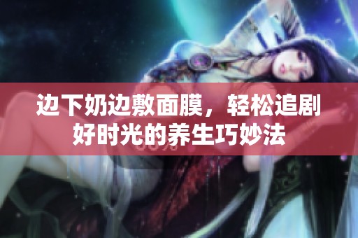 边下奶边敷面膜，轻松追剧好时光的养生巧妙法